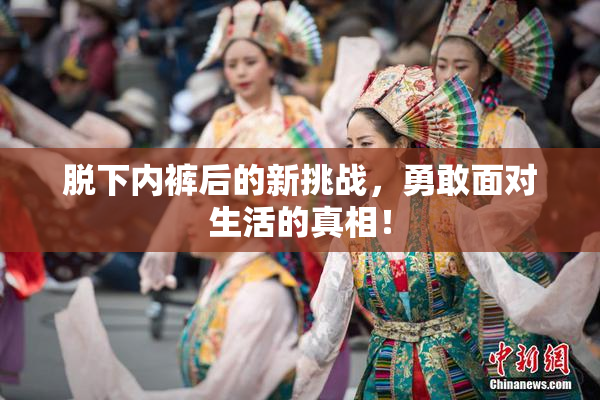 脱下内裤后的新挑战，勇敢面对生活的真相！