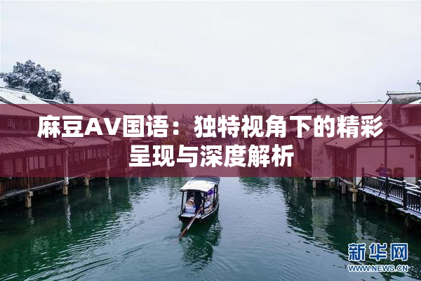 麻豆A∨国语：独特视角下的精彩呈现与深度解析