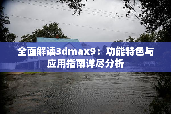全面解读3dmax9：功能特色与应用指南详尽分析