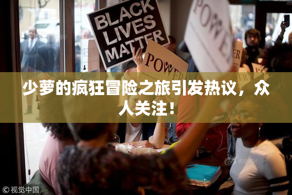少萝的疯狂冒险之旅引发热议，众人关注！
