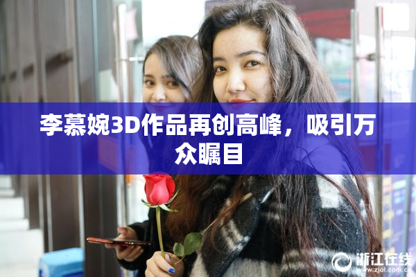 李慕婉3D作品再创高峰，吸引万众瞩目