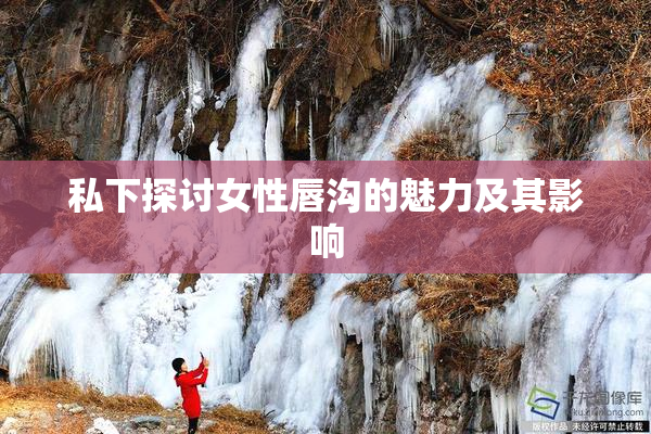 私下探讨女性唇沟的魅力及其影响