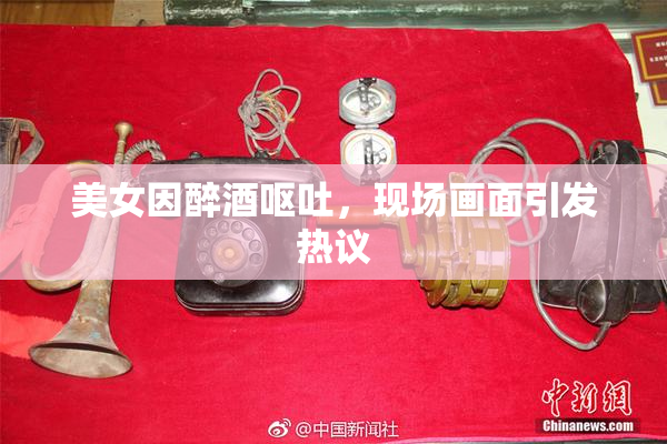 美女因醉酒呕吐，现场画面引发热议