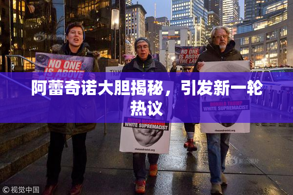 阿蕾奇诺大胆揭秘，引发新一轮热议