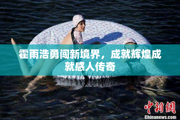 霍雨浩勇闯新境界，成就辉煌成就感人传奇