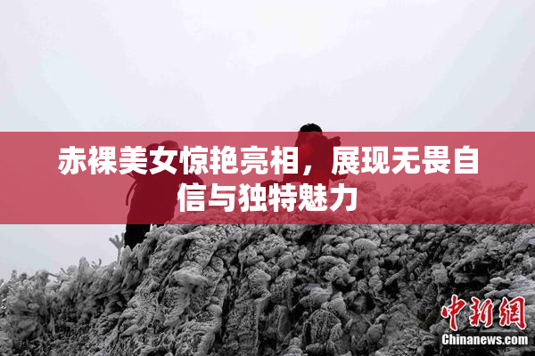 赤裸美女惊艳亮相，展现无畏自信与独特魅力