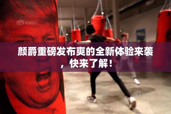 颜爵重磅发布爽的全新体验来袭，快来了解！