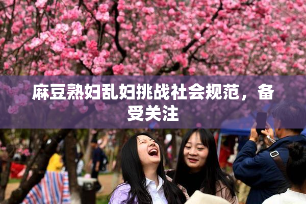 麻豆熟妇乱妇挑战社会规范，备受关注