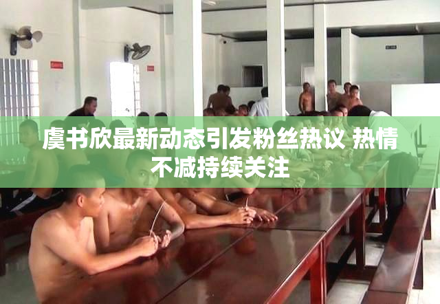 虞书欣最新动态引发粉丝热议 热情不减持续关注