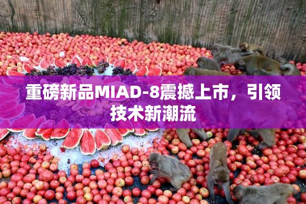 重磅新品MIAD-8震撼上市，引领技术新潮流