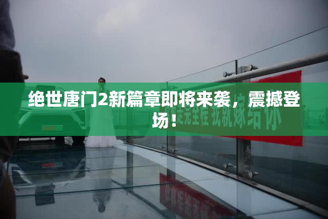 绝世唐门2新篇章即将来袭，震撼登场！