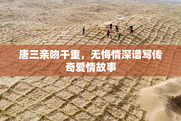 唐三亲吻千重，无悔情深谱写传奇爱情故事