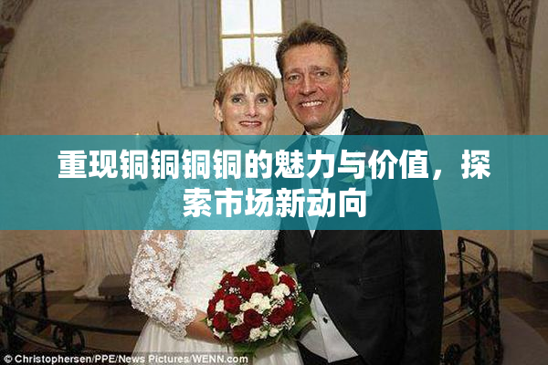 重现铜铜铜铜的魅力与价值，探索市场新动向