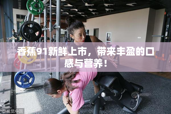 香蕉91新鲜上市，带来丰盈的口感与营养！