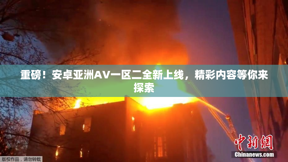 重磅！安卓亚洲AV一区二全新上线，精彩内容等你来探索