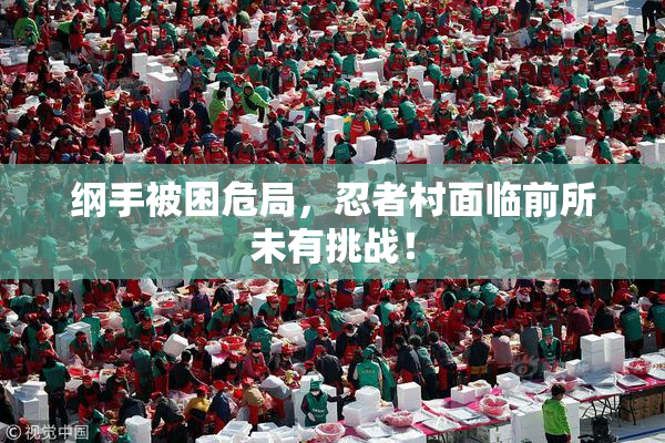 纲手被困危局，忍者村面临前所未有挑战！