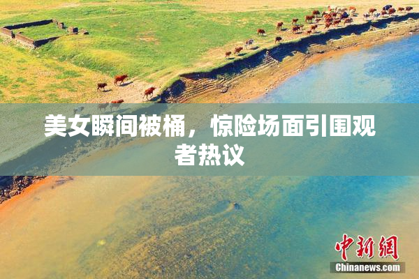 美女瞬间被桶，惊险场面引围观者热议