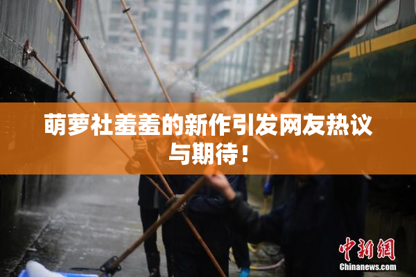 萌萝社羞羞的新作引发网友热议与期待！