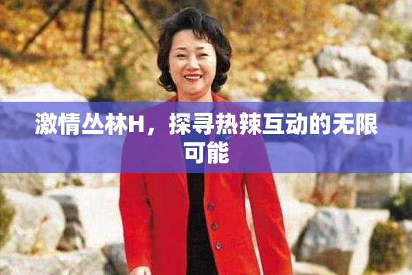 激情丛林H，探寻热辣互动的无限可能