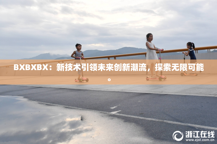 BXBXBX：新技术引领未来创新潮流，探索无限可能。