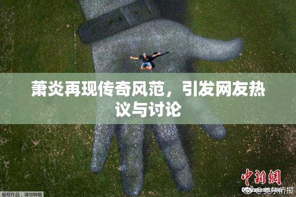 萧炎再现传奇风范，引发网友热议与讨论