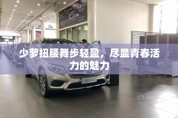 少萝扭腰舞步轻盈，尽显青春活力的魅力
