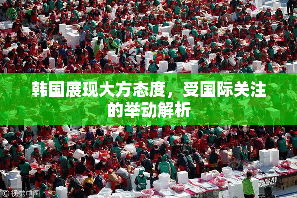 韩国展现大方态度，受国际关注的举动解析