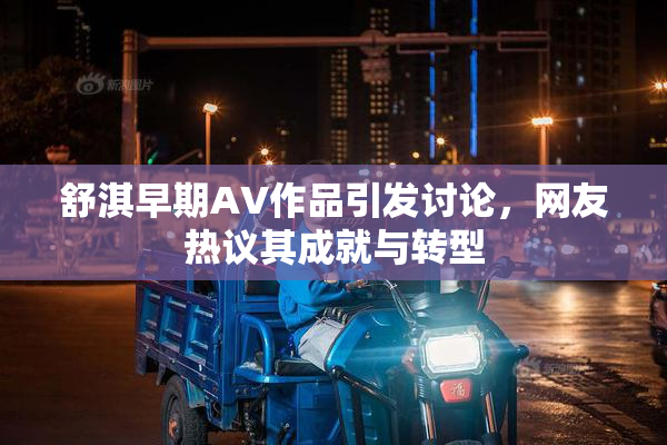 舒淇早期AV作品引发讨论，网友热议其成就与转型