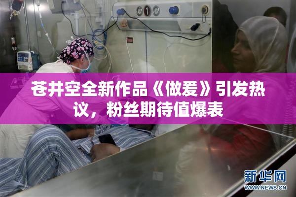 苍井空全新作品《做爰》引发热议，粉丝期待值爆表