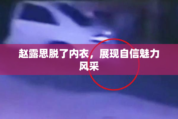 赵露思脱了内衣，展现自信魅力风采
