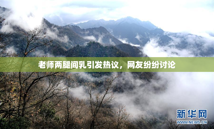 老师两腿间乳引发热议，网友纷纷讨论