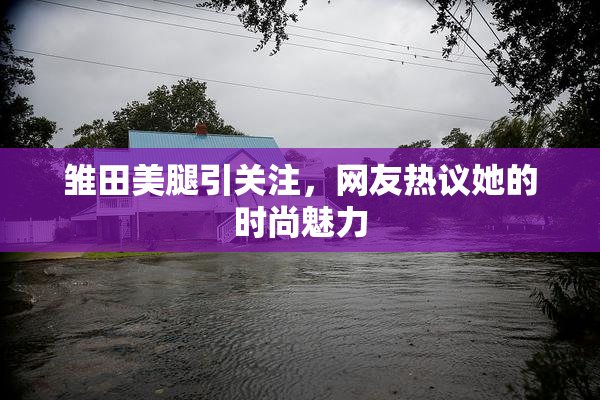 雏田美腿引关注，网友热议她的时尚魅力