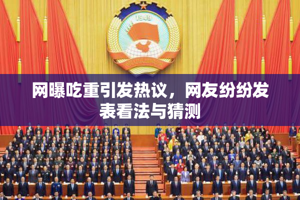 网曝吃重引发热议，网友纷纷发表看法与猜测