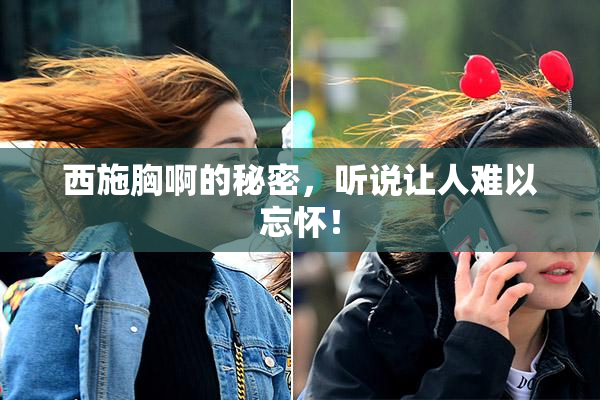 西施胸啊的秘密，听说让人难以忘怀！