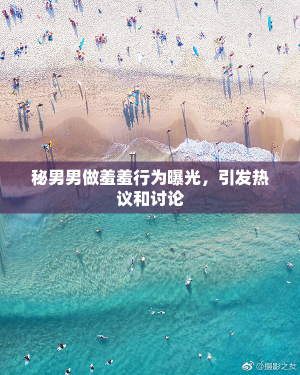 秘男男做羞羞行为曝光，引发热议和讨论