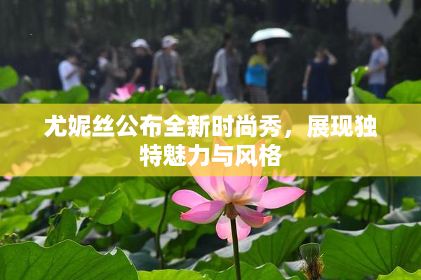 尤妮丝公布全新时尚秀，展现独特魅力与风格