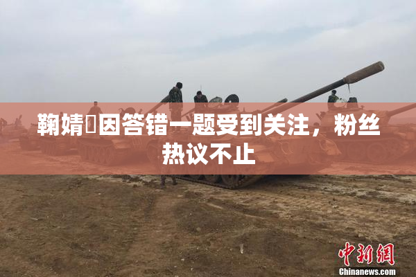 鞠婧祎因答错一题受到关注，粉丝热议不止