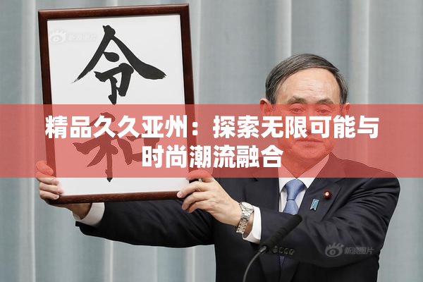 精品久久亚州：探索无限可能与时尚潮流融合