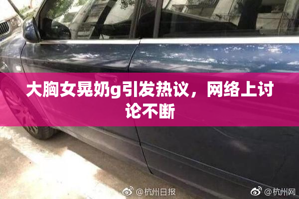 大胸女晃奶g引发热议，网络上讨论不断