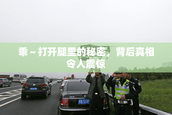 乖～打开腿里的秘密，背后真相令人震惊