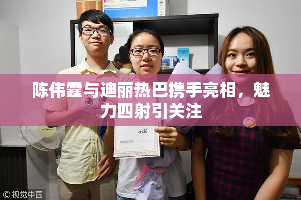 陈伟霆与迪丽热巴携手亮相，魅力四射引关注
