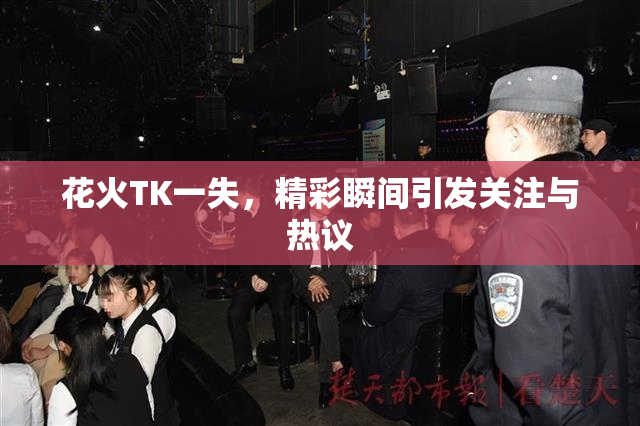 花火TK一失，精彩瞬间引发关注与热议