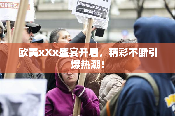欧美xXx盛宴开启，精彩不断引爆热潮！