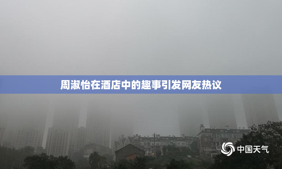 周淑怡在酒店中的趣事引发网友热议