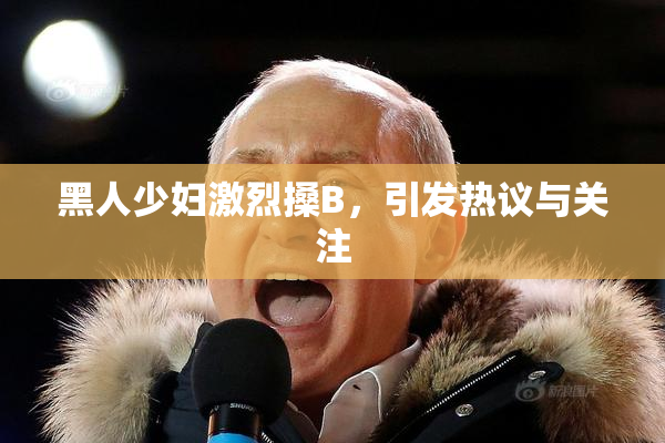 黑人少妇激烈搡B，引发热议与关注