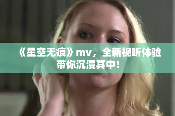 《星空无痕》mv，全新视听体验带你沉浸其中！