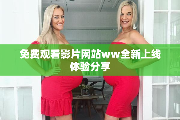 免费观看影片网站ww全新上线体验分享