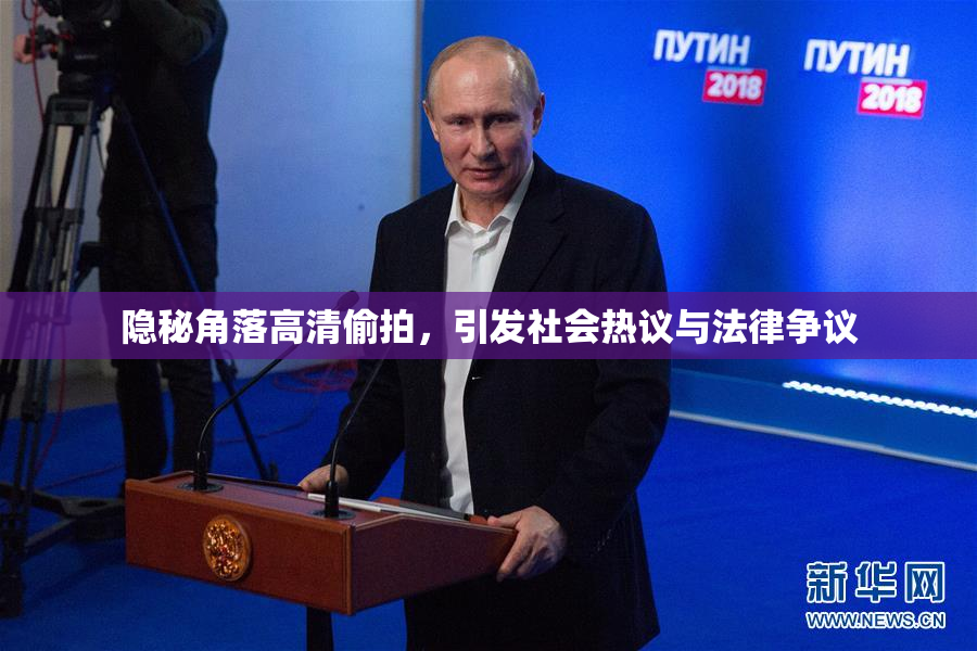 隐秘角落高清偷拍，引发社会热议与法律争议