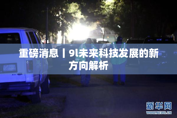 重磅消息丨9l未来科技发展的新方向解析