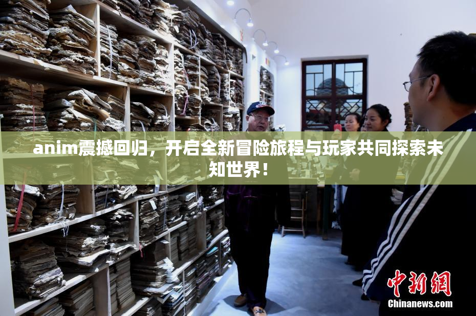 anim震撼回归，开启全新冒险旅程与玩家共同探索未知世界！